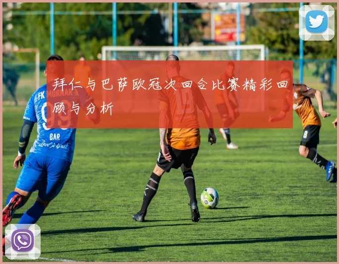 拜仁与巴萨欧冠次回合比赛精彩回顾与分析