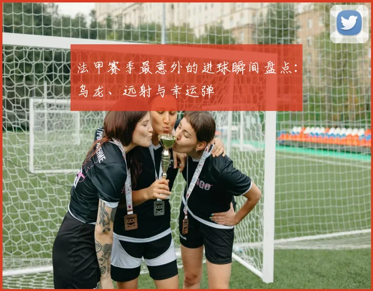 法甲赛季最意外的进球瞬间盘点：乌龙、远射与幸运弹