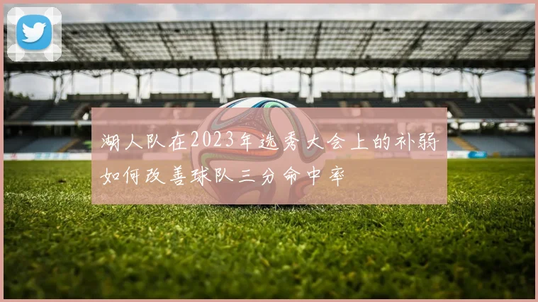 湖人队在2023年选秀大会上的补弱如何改善球队三分命中率