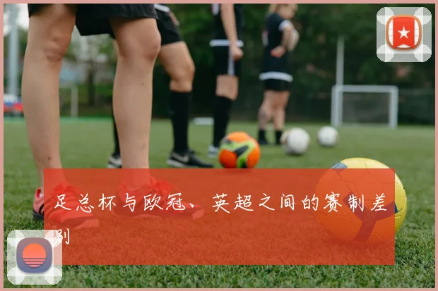 足总杯与欧冠、英超之间的赛制差别