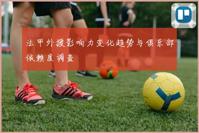 法甲外援影响力变化趋势与俱乐部依赖度调查