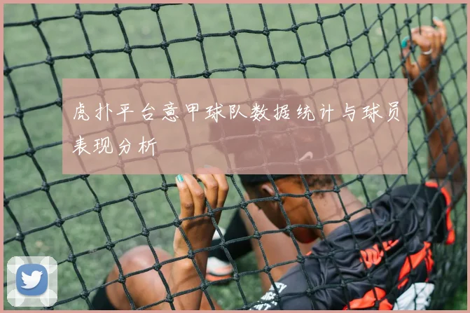 虎扑平台意甲球队数据统计与球员表现分析